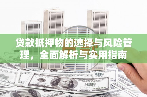 平乡贷款抵押物的选择与风险管理，全面解析与实用指南