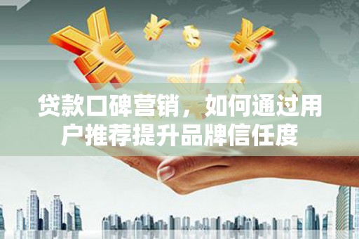 平乡贷款口碑营销，如何通过用户推荐提升品牌信任度