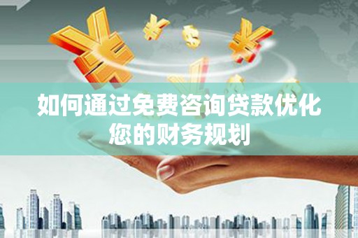 平乡如何通过免费咨询贷款优化您的财务规划