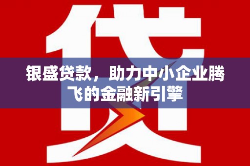 平乡银盛贷款，助力中小企业腾飞的金融新引擎