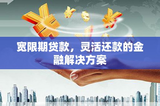 平乡宽限期贷款，灵活还款的金融解决方案