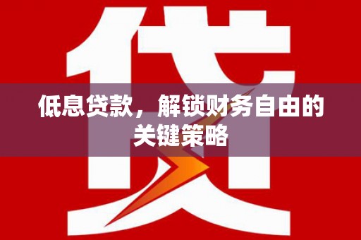 平乡低息贷款，解锁财务自由的关键策略