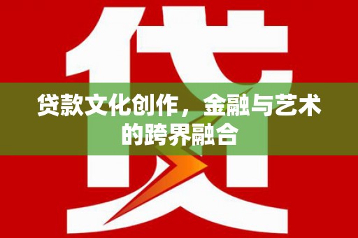 平乡贷款文化创作，金融与艺术的跨界融合