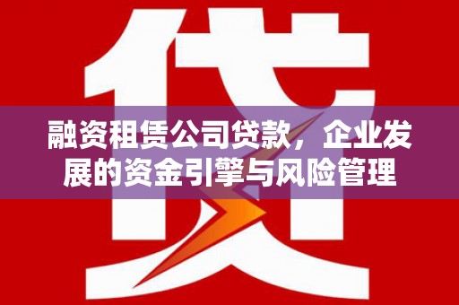 平乡融资租赁公司贷款，企业发展的资金引擎与风险管理
