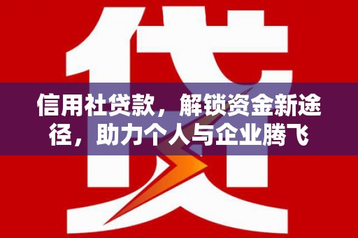 平乡信用社贷款，解锁资金新途径，助力个人与企业腾飞