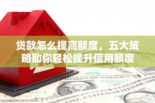 平乡贷款怎么提高额度，五大策略助你轻松提升信用额度