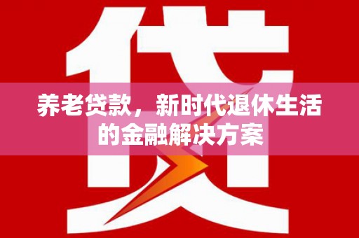 平乡养老贷款，新时代退休生活的金融解决方案