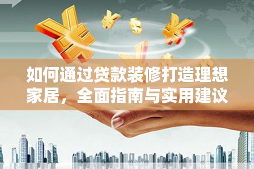 平乡如何通过贷款装修打造理想家居，全面指南与实用建议