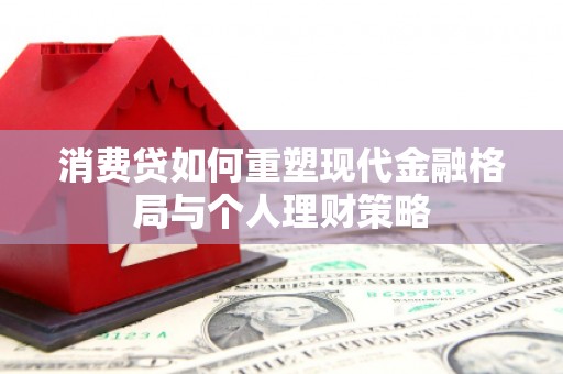 平乡消费贷如何重塑现代金融格局与个人理财策略