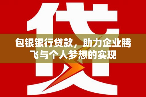 平乡包银银行贷款，助力企业腾飞与个人梦想的实现