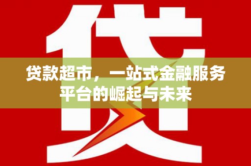平乡贷款超市，一站式金融服务平台的崛起与未来
