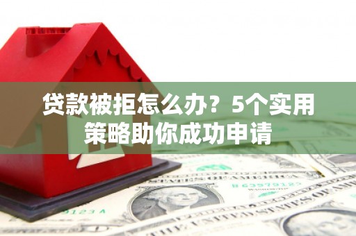 平乡贷款被拒怎么办？5个实用策略助你成功申请