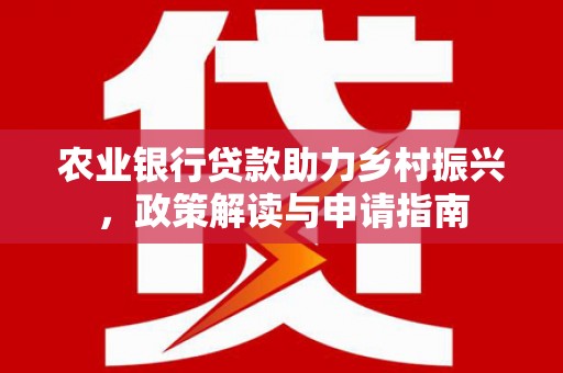 平乡农业银行贷款助力乡村振兴，政策解读与申请指南