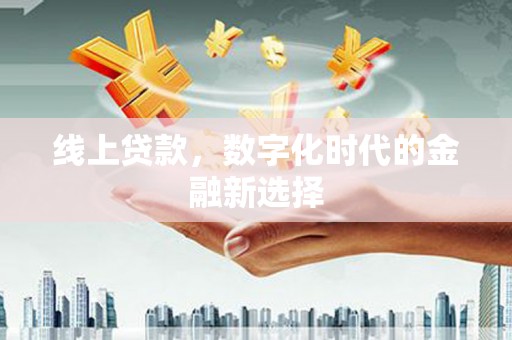 平乡线上贷款，数字化时代的金融新选择