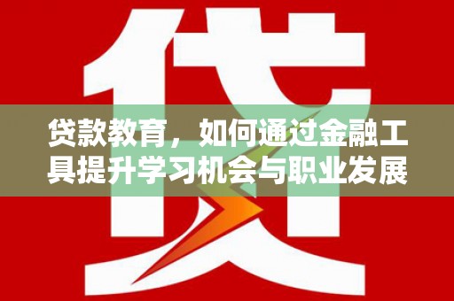 平乡贷款教育，如何通过金融工具提升学习机会与职业发展
