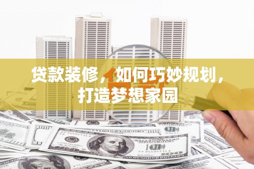 平乡贷款装修，如何巧妙规划，打造梦想家园