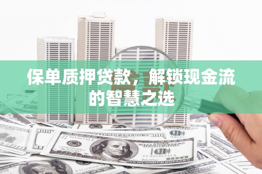 平乡保单质押贷款，解锁现金流的智慧之选