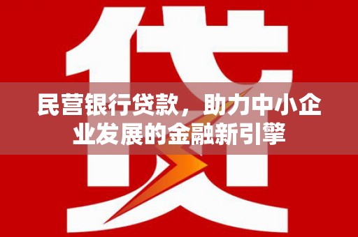 平乡民营银行贷款，助力中小企业发展的金融新引擎