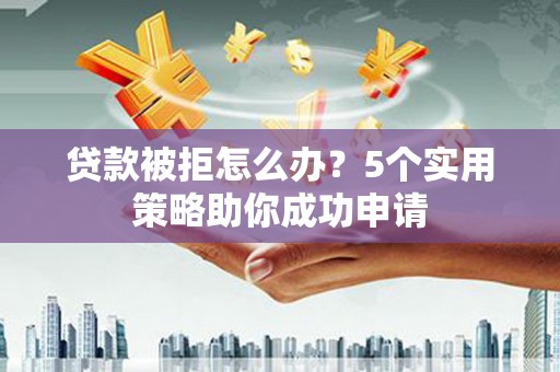 平乡贷款被拒怎么办？5个实用策略助你成功申请