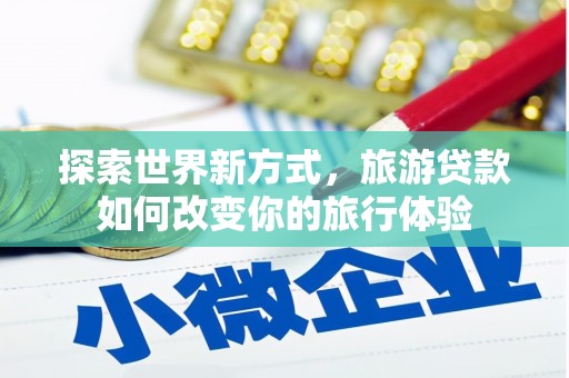 平乡探索世界新方式，旅游贷款如何改变你的旅行体验