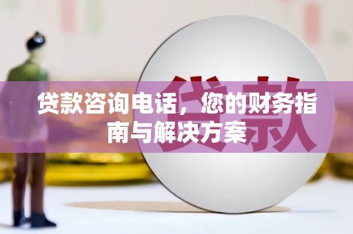平乡贷款咨询电话，您的财务指南与解决方案