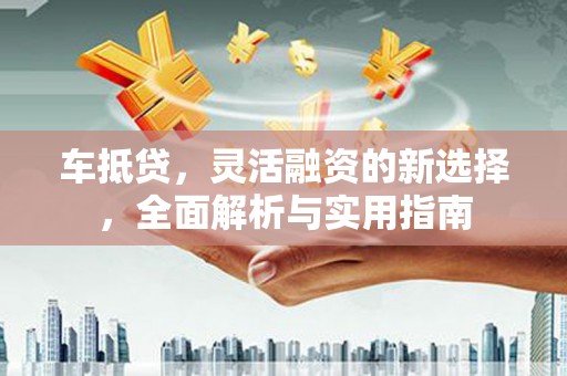 平乡车抵贷，灵活融资的新选择，全面解析与实用指南