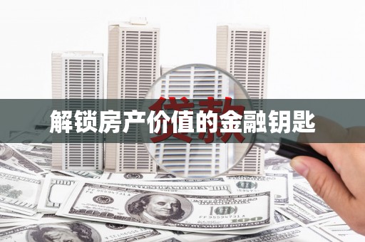 平乡解锁房产价值的金融钥匙