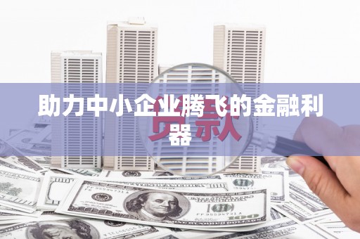 平乡助力中小企业腾飞的金融利器