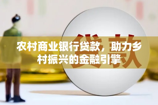 平乡农村商业银行贷款，助力乡村振兴的金融引擎