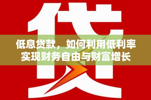 平乡低息贷款，如何利用低利率实现财务自由与财富增长