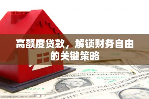 平乡高额度贷款，解锁财务自由的关键策略